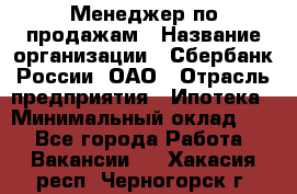 Менеджер по продажам › Название организации ­ Сбербанк России, ОАО › Отрасль предприятия ­ Ипотека › Минимальный оклад ­ 1 - Все города Работа » Вакансии   . Хакасия респ.,Черногорск г.